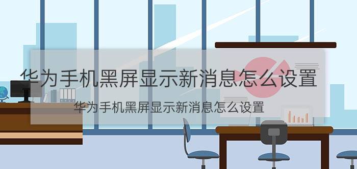 华为手机黑屏显示新消息怎么设置 华为手机黑屏显示新消息怎么设置